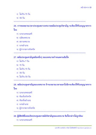 หน้า 8 จาก 51
(แจกฟรี) ประพันธ์ เวารัมย์ (ไม่มีลิขสิทธิ์) http://valrom.igetweb.com
ง) ไม่เกิน 15 วัน
จ) 30 วัน
**********************************************************************
26. การขอขยายเวลาประชุมสภาเทศบาลสมัยประชุมวิสามัญ จะต้องได้รับอนุญาตจาก
ใคร
ก) นายกเทศมนตรี
ข) ปลัดเทศบาล
ค) สภาเทศบาล
ง) นายอาเภอ
จ) ผู้ว่าราชการจังหวัด
**********************************************************************
27. สมัยประชุมสามัญสมัยหนึ่งๆ ของเทศบาลกาหนดตามข้อใด
ก) ไม่เกิน 7 วัน
ข) 15 วัน
ค) ไม่เกิน 15 วัน
ง) 30 วัน
จ) ไม่เกิน 30 วัน
**********************************************************************
28. สมัยประชุมสามัญของเทศบาล ถ้าจะขยายเวลาออกไปอีกจะต้องได้รับอนุญาตจาก
ใคร
ก) นายกเทศมนตรี
ข) ท้องถิ่นจังหวัด
ค) ท้องถิ่นอาเภอ
ง) นายอาเภอ
จ) ผู้ว่าราชการจังหวัด
**********************************************************************
29. ผู้มีสิทธิยื่นขอเปิดประชุมสภาสมัยวิสามัญของเทศบาล ข้อใดกล่าวไม่ถูกต้อง
ก) นายกเทศมนตรี
 