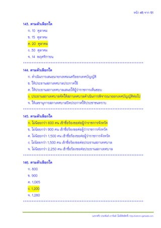 หน้า 45 จาก 51
(แจกฟรี) ประพันธ์ เวารัมย์ (ไม่มีลิขสิทธิ์) http://valrom.igetweb.com
143. ตามตัวเลือกใด
ก. 10 ตุลาคม
ข. 15 ตุลาคม
ค. 20 ตุลาคม
ง. 30 ตุลาคม
จ. 14 พฤศจิกายน
**********************************************************************
144. ตามตัวเลือกใด
ก. ดาเนินการเสนอนายกเทศมนตรีออกเทศบัญญัติ
ข. ให้ประธานสภาเทศบาลประกาศใช้
ค. ให้ประธานสภาเทศบาลเสนอให้ผู้ว่าราชการเห็นชอบ
ง. ประธานสภาเทศบาลจัดให้สภาเทศบาลดาเนินการพิจารณาออกเทศบัญญัติต่อไป
จ. ให้เลขานุการสภาเทศบาลปิดประกาศให้ประชาชนทราบ
**********************************************************************
145. ตามตัวเลือกใด
ก. ไม่น้อยกว่า 600 คน เข้าชื่อร้องขอต่อผู้ว่าราชการจังหวัด
ข. ไม่น้อยกว่า 900 คน เข้าชื่อร้องขอต่อผู้ว่าราชการจังหวัด
ค. ไม่น้อยกว่า 1,500 คน เข้าชื่อร้องขอต่อผู้ว่าราชการจังหวัด
ง. ไม่น้อยกว่า 1,500 คน เข้าชื่อร้องขอต่อประธานสภาเทศบาล
จ. ไม่น้อยกว่า 2,250 คน เข้าชื่อร้องขอต่อประธานสภาเทศบาล
**********************************************************************
146. ตามตัวเลือกใด
ก. 800
ข. 900
ค. 1,065
ง. 1,200
จ. 1,280
**********************************************************************
 