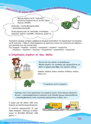 ∂∂∂∂¡¡¡¡¡√√√√√√√∆∆∆∆∆∆∆∏∏∏∏∏∏∏∆∆∆∆∆∆∆∆∆∆∞∞∞∞∞∞∞∞ 111111000000::::: KKKKKK¿¿¿¿ÓÓÓÓ¿Ó¿Ó¿Óˆˆˆ ÎÎÎÎ¿¿¿¿Î¿Î¿Î¿ÙÙÙÙ¿Ù¿ÙÈÈÈ,,, ··ııı·ı·ı··ı·ı·›››ÓÓˆˆ ÎÎ¿ÙÈ ‹ ‚Ú›ÛÎÔÌ·È ÛÂ ÌÈ· Î·Ù¿ÛÙ·ÛË
153
ªÂÚÈÎ¿ Ú‹Ì·Ù· ÙË˜ µã Û˘˙˘Á›·˜
ÎÏ›ÓÔÓÙ·È Û‡ÌÊˆÓ· Î·È ÌÂ ÙÈ˜ ‰‡Ô Ù¿ÍÂÈ˜.
Œ¯Ô˘ÌÂ, ‰ËÏ·‰‹:
·ÎÔÏÔ˘ıÒ – ·ÎÔÏÔ˘ı¿˜/·ÎÔÏÔ˘ıÂ›˜
– ·ÎÔÏÔ˘ı¿ÂÈ/·ÎÔÏÔ˘ıÂ›
∆¤ÙÔÈ· Ú‹Ì·Ù· Â›Ó·È Ù·: ·ÎÔÏÔ˘ıÒ, Î˘ÎÏÔÊÔÚÒ,
ÚÔ¯ˆÚÒ, Û˘˙ËÙÒ, Û˘Ì·ıÒ, ÙËÏÂÊˆÓÒ, ¯ˆÚÒ Î.¿.
¡· Î·È Î¿ÙÈ Ô˘ Ú¤ÂÈ Ó· ÚÔÛ¤ÍÔ˘ÌÂ:
ªÂÚÈÎ¿ Ú‹Ì·Ù· ÙË˜ ÁÏÒÛÛ·˜ Ì·˜ Û¯ËÌ·Ù›˙ÔÓÙ·È ÌÂ
‚¿ÛË ÙÔ ·Ú¯·›Ô Ú‹Ì· ¿Áˆ, Ô˘ ÛËÌ·›ÓÂÈ Ô‰ËÁÒ:
¶ÚÔÛ¤¯ˆ ÔÏ‡ ÛÙÔÓ Û¯ËÌ·ÙÈÛÌﬁ ÙˆÓ ÚËÌ¿ÙˆÓ ·˘ÙÒÓ. ŸÙ·Ó ‰ËÏÒÓˆ ÂÍ·ÎÔÏÔ˘-
ıËÙÈÎ¤˜ – Â·Ó·Ï·Ì‚·ÓﬁÌÂÓÂ˜ ÂÓ¤ÚÁÂÈÂ˜ (ﬁÙ·Ó ‰ËÏ·‰‹ ¤¯Ô˘ÌÂ ÂÍ·ÎÔÏÔ˘ıËÙÈÎﬁ
– Â·Ó·Ï·Ì‚·ÓﬁÌÂÓÔ ÔÈﬁÓ ÂÓÂÚÁÂ›·˜) ¯ÚËÛÈÌÔÔÈÒ ÙÔ ı¤Ì· «·Á-».
∆· Ú‹Ì·Ù· ÎÔÈÌ¿Ì·È, Ï˘¿Ì·È, ÊÔ‚¿Ì·È Î·È ı˘Ì¿Ì·È ·ÎÔÏÔ˘ıÔ‡Ó ÙÔÓ Û¯ËÌ·ÙÈÛÌﬁ ÙˆÓ ÚËÌ¿ÙˆÓ
ÙË˜ µãÛ˘˙˘Á›·˜ – ∆¿ÍË˜ 2, ·ÏÏ¿ ‰È·Ê¤ÚÔ˘Ó ÛÂ ·ÚÎÂÙÔ‡˜ Ù‡Ô˘˜ ÙÔ˘ ÂÓÂÛÙÒÙ· Î·È ·Ú·Ù·ÙÈ-
ÎÔ‡ ÔÚÈÛÙÈÎ‹˜ (Î·È ÙË˜ ˘ÔÙ·ÎÙÈÎ‹˜):
¶.¯. ÎÔÈÌ¿Ì·È – ÎÔÈÌ¿Û·È – ÎÔÈÌ¿Ù·È – ÎÔÈÌﬁÌ·ÛÙÂ – ÎÔÈÌ¿ÛÙÂ – ÎÔÈÌÔ‡ÓÙ·È
ÎÔÈÌﬁÌÔ˘Ó – ÎÔÈÌﬁÛÔ˘Ó – ÎÔÈÌﬁÙ·Ó – ÎÔÈÌﬁÌ·ÛÙ·Ó – ÎÔÈÌﬁÛ·ÛÙ·Ó – ÎÔÈÌÔ‡ÓÙ·Ó
·Ú¿Áˆ, ÚÔ¿Áˆ, ‰È¿Áˆ, ÂÚÈ¿Áˆ, ‰ÈÂÍ¿Áˆ, ÂÈÛ¿Áˆ,
ÂÍ¿Áˆ Î.¿.
∏ ¯ÒÚ· Ì·˜ ı· ÂÍ¿ÁÂÈ Ï¿‰È ÛÙËÓ
∂˘ÚÒË ÁÈ· ÔÏÏ¤˜ ·ÎﬁÌ· ‰ÂÎ·ÂÙ›Â˜.
√ ÁÓˆÛÙﬁ˜ ·Ú¯ÈÌÔ˘ÛÈÎﬁ˜ ÙÔ Â›¯Â
¿ÚÂÈ ·ﬁÊ·ÛË: «£¤ÏÔ˘ÌÂ Ó· ‰ÈÂÍ¿-
ÁÔ˘ÌÂ ÙÔ ºÂÛÙÈ‚¿Ï ªﬁÙÛ·ÚÙ Î¿ıÂ
¯ÚﬁÓÔ...».
¢¢.. ™™¯¯ËËÌÌ··ÙÙÈÈÛÛÌÌﬁﬁ˜˜ ÚÚËËÌÌ¿¿ÙÙˆˆÓÓ ÛÛÂÂ --¿¿ÁÁˆˆ,, --‚‚¿¿ÏÏÏÏˆˆ
∆È ÛËÌ·›ÓÔ˘Ó ·˘Ù¿ Ù· Ú‹Ì·Ù·;
Επιμέλεια: Χρήστος Χαρμπής http://e-taksh.blogspot.gr σελ.14
 