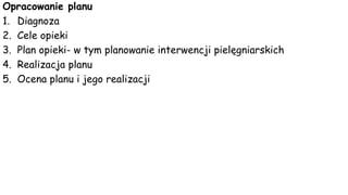 Opracowanie planu
1. Diagnoza
2. Cele opieki
3. Plan opieki- w tym planowanie interwencji pielęgniarskich
4. Realizacja planu
5. Ocena planu i jego realizacji
 