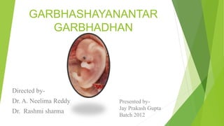 GARBHASHAYANANTAR
GARBHADHAN
Directed by-
Dr. A. Neelima Reddy
Dr. Rashmi sharma
Presented by-
Jay Prakash Gupta
Batch 2012
 