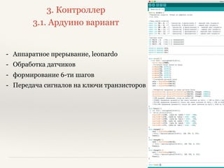 3. Контроллер
3.1. Ардуино вариант
- Аппаратное прерывание, leonardo
- Обработка датчиков
- формирование 6-ти шагов
- Передача сигналов на ключи транзисторов
 