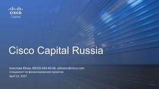 Клестова Юлия, 8(910) 444-40-06, yklestov@cisco.com
Специалист по финансированию проектов
April 12, 2017
Cisco Capital Russia
 