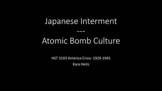 Japanese Interment
---
Atomic Bomb Culture
HST 3103 America Crisis: 1929-1945
Kara Heitz
 
