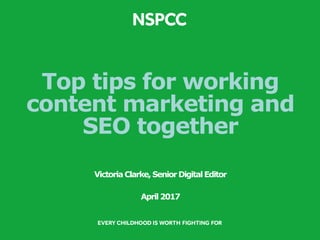 Top tips for working
content marketing and
SEO together
VictoriaClarke,SeniorDigitalEditor
April2017
 