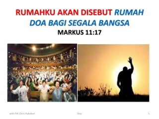 RUMAHKU AKAN DISEBUT RUMAH
DOA BAGI SEGALA BANGSA
MARKUS 11:17
with Pdt Chris Hukubun Doa 1
 