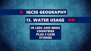IGCSE GEOGRAPHY
13. WATER USAGE
IN LEDC AND MEDC
COUNTRIES
PLUS 3 CASE
STUDIES
 
