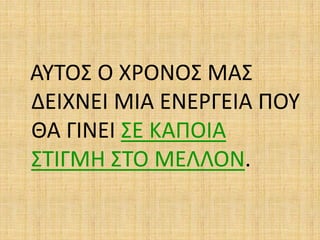 ΑΥΤΟΣ Ο ΧΡΟΝΟΣ ΜΑΣ
ΔΕΙΧΝΕΙ ΜΙΑ ΕΝΕΡΓΕΙΑ ΠΟΥ
ΘΑ ΓΙΝΕΙ ΣΕ ΚΑΠΟΙΑ
ΣΤΙΓΜΗ ΣΤΟ ΜΕΛΛΟΝ.
 