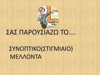 ΣΑΣ ΠΑΡΟΥΣΙΑΖΩ ΤΟ….
ΣΥΝΟΠΤΙΚΟ(ΣΤΙΓΜΙΑΙΟ)
ΜΕΛΛΟΝΤΑ
 