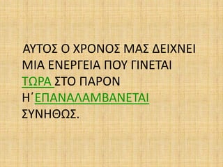 ΑΥΤΟΣ Ο ΧΡΟΝΟΣ ΜΑΣ ΔΕΙΧΝΕΙ
ΜΙΑ ΕΝΕΡΓΕΙΑ ΠΟΥ ΓΙΝΕΤΑΙ
ΤΩΡΑ ΣΤΟ ΠΑΡΟΝ
Η΄ΕΠΑΝΑΛΑΜΒΑΝΕΤΑΙ
ΣΥΝΗΘΩΣ.
 