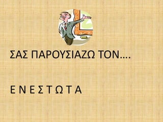 ΣΑΣ ΠΑΡΟΥΣΙΑΖΩ ΤΟΝ….
Ε Ν Ε Σ Τ Ω Τ Α
 