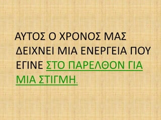ΑΥΤΟΣ Ο ΧΡΟΝΟΣ ΜΑΣ
ΔΕΙΧΝΕΙ ΜΙΑ ΕΝΕΡΓΕΙΑ ΠΟΥ
ΕΓΙΝΕ ΣΤΟ ΠΑΡΕΛΘΟΝ ΓΙΑ
ΜΙΑ ΣΤΙΓΜΗ.
 