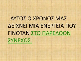 ΑΥΤΟΣ Ο ΧΡΟΝΟΣ ΜΑΣ
ΔΕΙΧΝΕΙ ΜΙΑ ΕΝΕΡΓΕΙΑ ΠΟΥ
ΓΙΝΟΤΑΝ ΣΤΟ ΠΑΡΕΛΘΟΝ
ΣΥΝΕΧΩΣ.
 