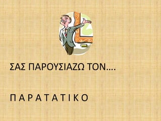 ΣΑΣ ΠΑΡΟΥΣΙΑΖΩ ΤΟΝ….
Π Α Ρ Α Τ Α Τ Ι Κ Ο
 