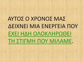 ΑΥΤΟΣ Ο ΧΡΟΝΟΣ ΜΑΣ
ΔΕΙΧΝΕΙ ΜΙΑ ΕΝΕΡΓΕΙΑ ΠΟΥ
ΕΧΕΙ ΗΔΗ ΟΛΟΚΛΗΡΩΘΕΙ
ΤΗ ΣΤΙΓΜΗ ΠΟΥ ΜΙΛΑΜΕ.
 