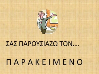 ΣΑΣ ΠΑΡΟΥΣΙΑΖΩ ΤΟΝ….
Π Α Ρ Α Κ Ε Ι Μ Ε Ν Ο
 