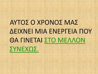 ΑΥΤΟΣ Ο ΧΡΟΝΟΣ ΜΑΣ
ΔΕΙΧΝΕΙ ΜΙΑ ΕΝΕΡΓΕΙΑ ΠΟΥ
ΘΑ ΓΙΝΕΤΑΙ ΣΤΟ ΜΕΛΛΟΝ
ΣΥΝΕΧΩΣ.
 