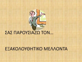 ΣΑΣ ΠΑΡΟΥΣΙΑΖΩ ΤΟΝ…
ΕΞΑΚΟΛΟΥΘΗΤΙΚΟ ΜΕΛΛΟΝΤΑ
 