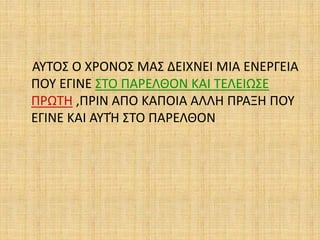 ΑΥΤΟΣ Ο ΧΡΟΝΟΣ ΜΑΣ ΔΕΙΧΝΕΙ ΜΙΑ ΕΝΕΡΓΕΙΑ
ΠΟΥ ΕΓΙΝΕ ΣΤΟ ΠΑΡΕΛΘΟΝ ΚΑΙ ΤΕΛΕΙΩΣΕ
ΠΡΩΤΗ ,ΠΡΙΝ ΑΠΟ ΚΑΠΟΙΑ ΑΛΛΗ ΠΡΑΞΗ ΠΟΥ
ΕΓΙΝΕ ΚΑΙ ΑΥΤΉ ΣΤΟ ΠΑΡΕΛΘΟΝ
 