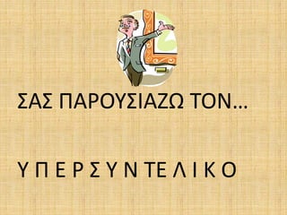 ΣΑΣ ΠΑΡΟΥΣΙΑΖΩ ΤΟΝ…
Υ Π Ε Ρ Σ Υ Ν ΤΕ Λ Ι Κ Ο
 