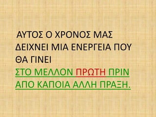 ΑΥΤΟΣ Ο ΧΡΟΝΟΣ ΜΑΣ
ΔΕΙΧΝΕΙ ΜΙΑ ΕΝΕΡΓΕΙΑ ΠΟΥ
ΘΑ ΓΙΝΕΙ
ΣΤΟ ΜΕΛΛΟΝ ΠΡΩΤΗ ΠΡΙΝ
ΑΠΟ ΚΑΠΟΙΑ ΑΛΛΗ ΠΡΑΞΗ.
 