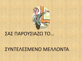 ΣΑΣ ΠΑΡΟΥΣΙΑΖΩ ΤΟ…
ΣΥΝΤΕΛΕΣΜΕΝΟ ΜΕΛΛΟΝΤΑ
 