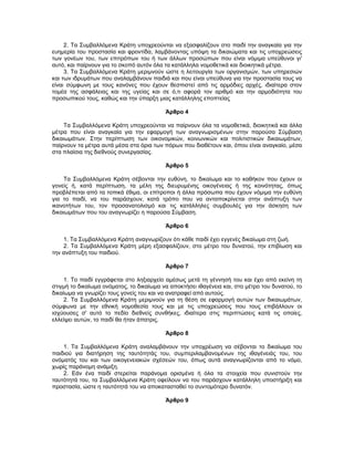 2. Τα Συμβαλλόμενα Κράτη υποχρεούνται να εξασφαλίζουν στο παιδί την αναγκαία για την
ευημερία του προστασία και φροντίδα, λαμβάνοντας υπόψη τα δικαιώματα και τις υποχρεώσεις
των γονέων του, των επιτρόπων του ή των άλλων προσώπων που είναι νόμιμα υπεύθυνοι γι'
αυτό, και παίρνουν για το σκοπό αυτόν όλα τα κατάλληλα νομοθετικά και διοικητικά μέτρα.
3. Τα Συμβαλλόμενα Κράτη μεριμνούν ώστε η λειτουργία των οργανισμών, των υπηρεσιών
και των ιδρυμάτων που αναλαμβάνουν παιδιά και που είναι υπεύθυνα για την προστασία τους να
είναι σύμφωνη με τους κανόνες που έχουν θεσπιστεί από τις αρμόδιες αρχές, ιδιαίτερα στον
τομέα της ασφάλειας και της υγείας και σε ό,τι αφορά τον αριθμό και την αρμοδιότητα του
προσωπικού τους, καθώς και την ύπαρξη μιας κατάλληλης εποπτείας
Άρθρο 4
Τα Συμβαλλόμενα Κράτη υποχρεούνται να παίρνουν όλα τα νομοθετικά, διοικητικά και άλλα
μέτρα που είναι αναγκαία για την εφαρμογή των αναγνωρισμένων στην παρούσα Σύμβαση
δικαιωμάτων. Στην περίπτωση των οικονομικών, κοινωνικών και πολιτιστικών δικαιωμάτων,
παίρνουν τα μέτρα αυτά μέσα στα όρια των πόρων που διαθέτουν και, όπου είναι αναγκαίο, μέσα
στα πλαίσια της διεθνούς συνεργασίας.
Άρθρο 5
Τα Συμβαλλόμενα Κράτη σέβονται την ευθύνη, το δικαίωμα και το καθήκον που έχουν οι
γονείς ή, κατά περίπτωση, τα μέλη της διευρυμένης οικογένειας ή της κοινότητας, όπως
προβλέπεται από τα τοπικά έθιμα, οι επίτροποι ή άλλα πρόσωπα που έχουν νόμιμα την ευθύνη
για το παιδί, να του παράσχουν, κατά τρόπο που να ανταποκρίνεται στην ανάπτυξη των
ικανοτήτων του, τον προσανατολισμό και τις κατάλληλες συμβουλές για την άσκηση των
δικαιωμάτων που του αναγνωρίζει η παρούσα Σύμβαση.
Άρθρο 6
1. Τα Συμβαλλόμενα Κράτη αναγνωρίζουν ότι κάθε παιδί έχει εγγενές δικαίωμα στη ζωή.
2. Τα Συμβαλλόμενα Κράτη μέρη εξασφαλίζουν, στο μέτρο του δυνατού, την επιβίωση και
την ανάπτυξη του παιδιού.
Άρθρο 7
1. Το παιδί εγγράφεται στο ληξιαρχείο αμέσως μετά τη γέννησή του και έχει από εκείνη τη
στιγμή το δικαίωμα ονόματος, το δικαίωμα να αποκτήσει ιθαγένεια και, στο μέτρο του δυνατού, το
δικαίωμα να γνωρίζει τους γονείς του και να ανατραφεί από αυτούς.
2. Τα Συμβαλλόμενα Κράτη μεριμνούν για τη θέση σε εφαρμογή αυτών των δικαιωμάτων,
σύμφωνα με την εθνική νομοθεσία τους και με τις υποχρεώσεις που τους επιβάλλουν οι
ισχύουσες σ' αυτό το πεδίο διεθνείς συνθήκες, ιδιαίτερα στις περιπτώσεις κατά τις οποίες,
ελλείψει αυτών, το παιδί θα ήταν άπατρις.
Άρθρο 8
1. Τα Συμβαλλόμενα Κράτη αναλαμβάνουν την υποχρέωση να σέβονται το δικαίωμα του
παιδιού για διατήρηση της ταυτότητάς του, συμπεριλαμβανομένων της ιθαγένειάς του, του
ονόματός του και των οικογενειακών σχέσεών του, όπως αυτά αναγνωρίζονται από το νόμο,
χωρίς παράνομη ανάμιξη.
2. Εάν ένα παιδί στερείται παράνομα ορισμένα ή όλα τα στοιχεία που συνιστούν την
ταυτότητά του, τα Συμβαλλόμενα Κράτη οφείλουν να του παράσχουν κατάλληλη υποστήριξη και
προστασία, ώστε η ταυτότητά του να αποκατασταθεί το συντομότερο δυνατόν.
Άρθρο 9
 
