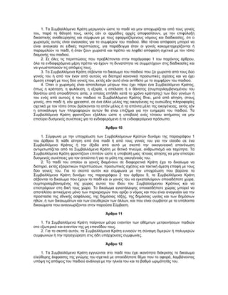 1. Τα Συμβαλλόμενα Κράτη μεριμνούν ώστε το παιδί να μην αποχωρίζεται από τους γονείς
του, παρά τη θέλησή τους, εκτός εάν οι αρμόδιες αρχές αποφασίσουν, με την επιφύλαξη
δικαστικής αναθεώρησης και σύμφωνα με τους εφαρμοζόμενους νόμους και διαδικασίες, ότι ο
χωρισμός αυτός είναι αναγκαίος για το συμφέρον του παιδιού. Μια τέτοια απόφαση μπορεί να
είναι αναγκαία σε ειδικές περιπτώσεις, για παράδειγμα όταν οι γονείς κακομεταχειρίζονται ή
παραμελούν το παιδί, ή όταν ζουν χωριστά και πρέπει να ληφθεί απόφαση σχετικά με τον τόπο
διαμονής του παιδιού.
2. Σε όλες τις περιπτώσεις που προβλέπονται στην παράγραφο 1 του παρόντος άρθρου,
όλα τα ενδιαφερόμενα μέρη πρέπει να έχουν τη δυνατότητα να συμμετέχουν στις διαδικασίες και
να γνωστοποιούν τις απόψεις τους.
3. Τα Συμβαλλόμενα Κράτη σέβονται το δικαίωμα του παιδιού που ζει χωριστά από τους δύο
γονείς του ή από τον έναν από αυτούς να διατηρεί κανονικά προσωπικές σχέσεις και να έχει
άμεση επαφή με τους δύο γονείς του, εκτός εάν αυτό είναι αντίθετο με το συμφέρον του παιδιού.
4. Όταν ο χωρισμός είναι αποτέλεσμα μέτρων που έχει πάρει ένα Συμβαλλόμενο Κράτος,
όπως η κράτηση, η φυλάκιση, η εξορία, η απέλαση ή ο θάνατος (συμπεριλαμβανομένου του
θανάτου από οποιαδήποτε αιτία, ο οποίος επήλθε κατά το χρόνο κράτησης) των δύο γονέων ή
του ενός από αυτούς ή του παιδιού το Συμβαλλόμενο Κράτος δίνει, μετά από αίτηση, στους
γονείς, στο παιδί ή, εάν χρειαστεί, σε ένα άλλο μέλος της οικογένειας τις ουσιώδεις πληροφορίες
σχετικά με τον τόπο όπου βρίσκονται το απόν μέλος ή τα απόντα μέλη της οικογένειας, εκτός εάν
η αποκάλυψη των πληροφοριών αυτών θα είναι επιζήμια για την ευημερία του παιδιού. Τα
Συμβαλλόμενα Κράτη φροντίζουν εξάλλου ώστε η υποβολή ενός τέτοιου αιτήματος να μην
επισύρει δυσμενείς συνέπειες για το ενδιαφερόμενο ή τα ενδιαφερόμενα πρόσωπα.
Άρθρο 10
1. Σύμφωνα με την υποχρέωση των Συμβαλλόμενων Κρατών δυνάμει της παραγράφου 1
του άρθρου 9, κάθε αίτηση από ένα παιδί ή από τους γονείς του για την είσοδο σε ένα
Συμβαλλόμενο Κράτος ή την έξοδο από αυτό με σκοπό την οικογενειακή επανένωση
αντιμετωπίζεται από τα Συμβαλλόμενα Κράτη με θετικό πνεύμα, ανθρωπισμό και ταχύτητα. Τα
Συμβαλλόμενα Κράτη φροντίζουν επιπέον ώστε η υποβολή μιας τέτοιας αίτησης να μην επισύρει
δυσμενείς συνέπειες για τον αιτούντα ή για τα μέλη της οικογένειάς του.
2. Το παιδί του οποίου οι γονείς διαμένουν σε διαφορετικά Κράτη έχει το δικαίωμα να
διατηρεί, εκτός εξαιρετικών περιπτώσεων, προσωπικές σχέσεις και τακτική άμεση επαφή με τους
δύο γονείς του. Για το σκοπό αυτόν και σύμφωνα με την υποχρέωση που βαρύνει τα
Συμβαλλόμενα Κράτη δυνάμει της παραγράφου 2 του άρθρου 9, τα Συμβαλλόμενα Κράτη
σέβονται το δικαίωμα που έχουν το παιδί και οι γονείς του να εγκαταλείψουν οποιαδήποτε χώρα,
συμπεριλαμβανομένης της χώρας αυτού του ίδιου του Συμβαλλόμενου Κράτους και να
επιστρέψουν στη δική τους χώρα. Το δικαίωμα εγκατάλειψης οποιασδήποτε χώρας μπορεί να
αποτελέσει αντικείμενο μόνο των περιορισμών που ορίζει ο νόμος και που είναι αναγκαίοι για την
προστασία της εθνικής ασφάλειας, της δημόσιας τάξης, της δημόσιας υγείας και των δημόσιων
ηθών, ή των δικαιωμάτων και των ελευθεριών των άλλων, και που είναι συμβατοί με τα υπόλοιπα
δικαιώματα που αναγνωρίζονται στην παρούσα Σύμβαση.
Άρθρο 11
1. Τα Συμβαλλόμενα Κράτη παίρνουν μέτρα εναντίον των αθέμιτων μετακινήσεων παιδιών
στο εξωτερικό και εναντίον της μη επανόδου τους.
2. Για το σκοπό αυτόν, τα Συμβαλλόμενα Κράτη ευνοούν τη σύναψη διμερών ή πολυμερών
συμφωνιών ή την προσχώρηση στις ήδη υπάρχουσες συμφωνίες.
Άρθρο 12
1. Τα Συμβαλλόμενα Κράτη εγγυώνται στο παιδί που έχει ικανότητα διάκρισης το δικαίωμα
ελεύθερης έκφρασης της γνώμης του σχετικά με οποιοδήποτε θέμα που το αφορά, λαμβάνοντας
υπόψη τις απόψεις του παιδιού ανάλογα με την ηλικία του και το βαθμό ωριμότητάς του.
 