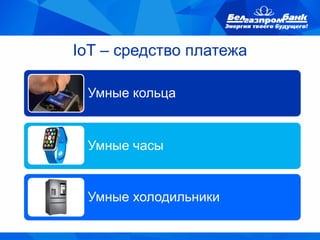 IoT – средство платежа
Умные кольца
Умные часы
Умные холодильники
 