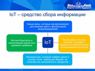 IoT – средство сбора информации
IoT
Умные весы, которые синхронизируют
достижение цели с финансовым
вознаграждением
Умные дома, которые
взимают штрафы с
хозяина за неэкологичное
использование ресурсов
Холодильник, который требует денег в
случае, если превышен бюджет на
питание или калорийность продуктов
Фитнес-браслеты и
монетизация шагов или
времени пробежки
 