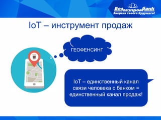 IoT – инструмент продаж
IoT – единственный канал
связи человека с банком =
единственный канал продаж!
ГЕОФЕНСИНГ
 