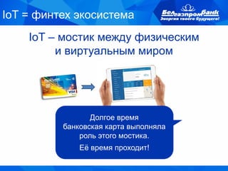 IoT – мостик между физическим
и виртуальным миром
Долгое время
банковская карта выполняла
роль этого мостика.
Её время проходит!
IoT = финтех экосистема
 