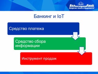 Банкинг и IoT
Средство платежа
Средство сбора
информации
Инструмент продаж
 
