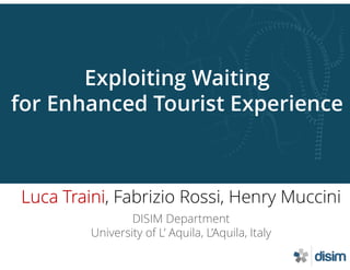 Exploiting Waiting
for Enhanced Tourist Experience
Luca Traini, Fabrizio Rossi, Henry Muccini
DISIM Department
University of L’ Aquila, L’Aquila, Italy
 