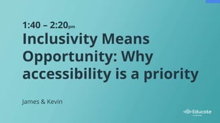 1:40 – 2:20pm
Inclusivity Means
Opportunity: Why
accessibility is a priority
James & Kevin
 
