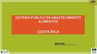 SISTEMA PÚBLICO DE ABASTECIMIENTO
ALIMENTOS
COSTA RICA
RETOS………….
 