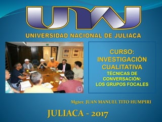 Mgter. JUAN MANUEL TITO HUMPIRI
CURSO:
INVESTIGACIÓN
CUALITATIVA
TÉCNICAS DE
CONVERSACIÓN:
LOS GRUPOS FOCALES
JULIACA - 2017
 