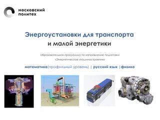 Энергоустановки для транспорта
и малой энергетики
образовательная программа по направлению подготовки
«Энергетическое машиностроение»
математика(профильный уровень) | русский язык |физика
 