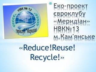 «Reduce!Reuse!
Recycle!»
*
 