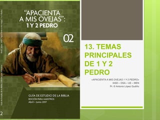 13. TEMAS
PRINCIPALES
DE 1 Y 2
PEDRO
«APACIENTA A MIS OVEJAS 1 Y 2 PEDRO»
IASD – DSA – UE – MEN
Pr. © Antonio López Gudiño
 