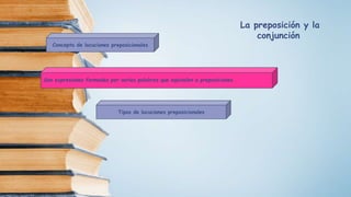 Concepto de locuciones preposicionales
Son expresiones formadas por varias palabras que equivalen a preposiciones.
Tipos de locuciones preposicionales
La preposición y la
conjunción
 