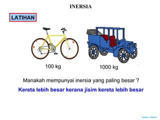 Author : Khairi
LATIHAN
100 kg 1000 kg
Manakah mempunyai inersia yang paling besar ?
Kereta lebih besar kerana jisim kereta lebih besar
INERSIA
 