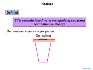 Author : Khairi
Definisi
Sifat sesuatu jasad yang menghalang sebarang
perubahan ke atasnya
Demonstrasi inersia - objek pegun
Duit syiling
INERSIA
 