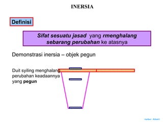Author : Khairi
Demonstrasi inersia – objek pegun
Duit syiling menghalang
perubahan keadaannya
yang pegun
INERSIA
Definisi
Sifat sesuatu jasad yang rmenghalang
sebarang perubahan ke atasnya
 