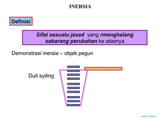 Author : Khairi
Duit syiling
INERSIA
Demonstrasi inersia – objek pegun
Definisi
Sifat sesuatu jasad yang rmenghalang
sebarang perubahan ke atasnya
 