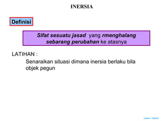Author : Khairi
LATIHAN :
Senaraikan situasi dimana inersia berlaku bila
objek pegun
INERSIA
Definisi
Sifat sesuatu jasad yang rmenghalang
sebarang perubahan ke atasnya
 