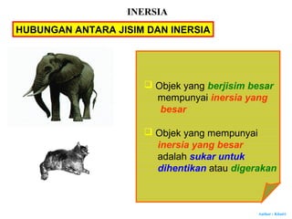 Author : Khairi
HUBUNGAN ANTARA JISIM DAN INERSIA
 Objek yang berjisim besar
mempunyai inersia yang
besar
 Objek yang mempunyai
inersia yang besar
adalah sukar untuk
dihentikan atau digerakan
INERSIA
 