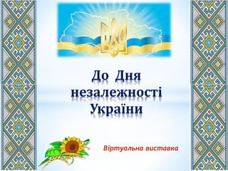 Віртуальна виставка
До Дня
незалежності
України
 