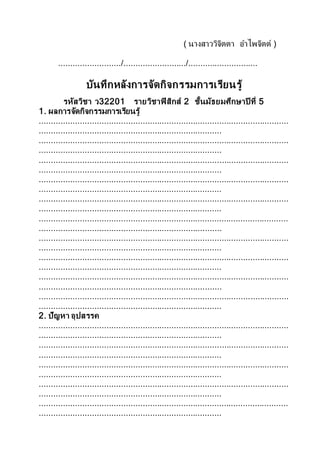 ( นางสาววิจิตตา อาไพจิตต์ )
........................../........................../.............................
บันทึกหลังการจัดกิจกรรมการเรียนรู้
รหัสวิชา ว32201 รายวิชาฟิสิกส์ 2 ชั้นมัธยมศึกษาปี ที่ 5
1. ผลการจัดกิจกรรมการเรียนรู้
........................................................................................................
............................................................................
........................................................................................................
............................................................................
........................................................................................................
............................................................................
........................................................................................................
............................................................................
........................................................................................................
............................................................................
........................................................................................................
............................................................................
........................................................................................................
............................................................................
........................................................................................................
............................................................................
........................................................................................................
............................................................................
........................................................................................................
............................................................................
2. ปัญหา อุปสรรค
........................................................................................................
............................................................................
........................................................................................................
............................................................................
........................................................................................................
............................................................................
........................................................................................................
............................................................................
........................................................................................................
............................................................................
 