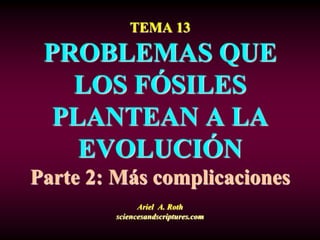 TEMA 13
PROBLEMAS QUE
LOS FÓSILES
PLANTEAN A LA
EVOLUCIÓN
Parte 2: Más complicaciones
Ariel A. Roth
sciencesandscriptures.com
 